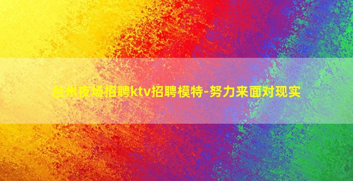 台州夜场招聘ktv招聘模特-努力来面对现实